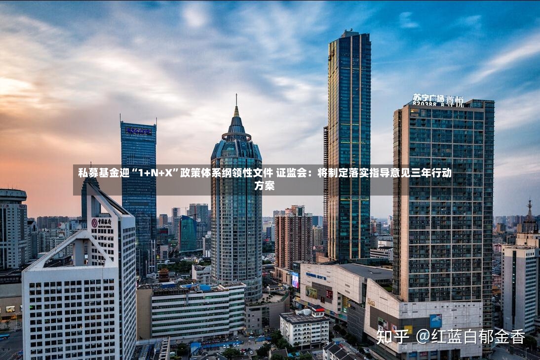 私募基金迎“1+N+X”政策体系纲领性文件 证监会：将制定落实指导意见三年行动方案-第3张图片