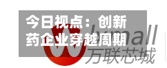 今日视点：创新药企业穿越周期需具备三大特质-第3张图片
