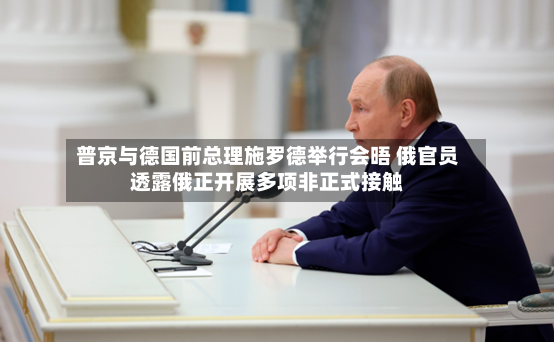 普京与德国前总理施罗德举行会晤 俄官员透露俄正开展多项非正式接触-第2张图片