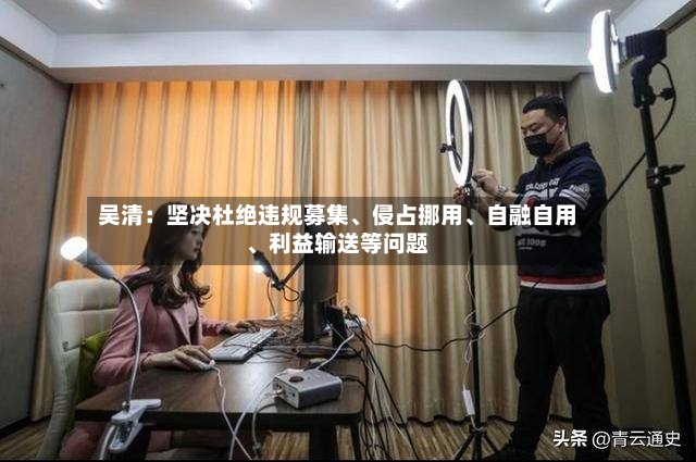 吴清：坚决杜绝违规募集	、侵占挪用、自融自用、利益输送等问题-第2张图片