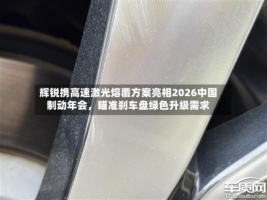 辉锐携高速激光熔覆方案亮相2026中国制动年会，瞄准刹车盘绿色升级需求-第3张图片