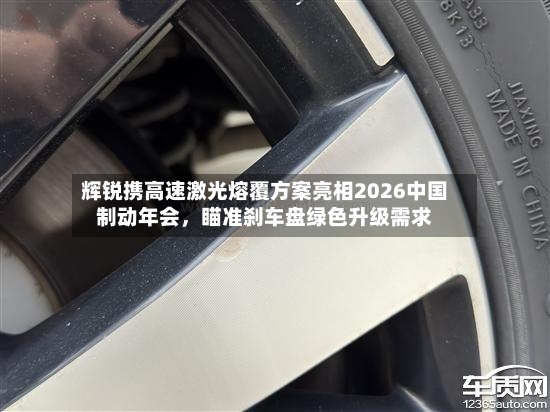 辉锐携高速激光熔覆方案亮相2026中国制动年会，瞄准刹车盘绿色升级需求-第2张图片