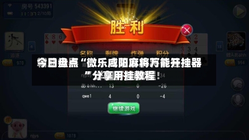 今日盘点“微乐咸阳麻将万能开挂器”分享用挂教程-第2张图片