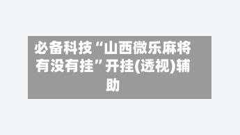 必备科技“山西微乐麻将有没有挂”开挂(透视)辅助-第3张图片