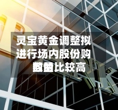 灵宝黄金调整拟进行场内股份购回的比较高数量