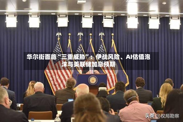 华尔街面临“三重威胁	”：伊战风险、AI估值泡沫与美联储加息预期-第3张图片