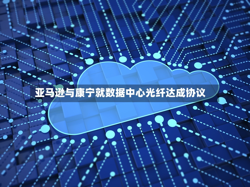 亚马逊与康宁就数据中心光纤达成协议