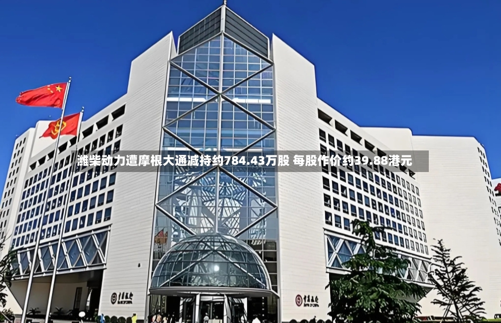 潍柴动力遭摩根大通减持约784.43万股 每股作价约39.88港元
