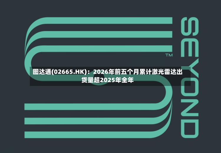 图达通(02665.HK)：2026年前五个月累计激光雷达出货量超2025年全年