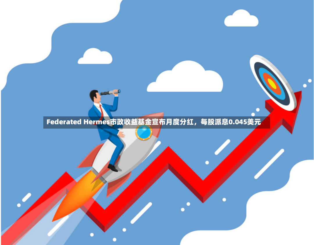Federated Hermes市政收益基金宣布月度分红，每股派息0.045美元-第2张图片