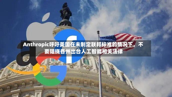 Anthropic呼吁美国在未制定联邦标准的情况下	，不要阻挠各州出台人工智能相关法律-第2张图片