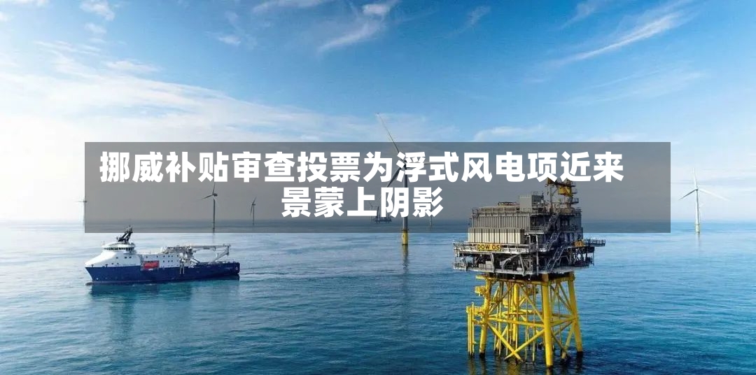 挪威补贴审查投票为浮式风电项近来景蒙上阴影-第2张图片