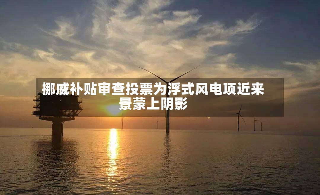 挪威补贴审查投票为浮式风电项近来景蒙上阴影