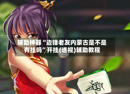 辅助神器“边锋老友内蒙古是不是有挂吗”开挂(透视)辅助教程-第2张图片