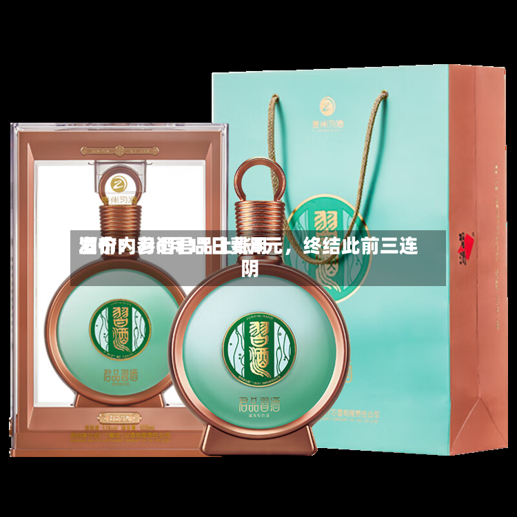 酒价内参6月11日费用发布：习酒君品上涨5元，终结此前三连阴-第2张图片