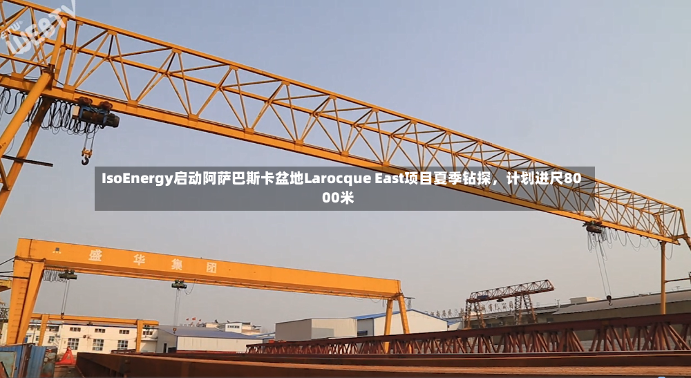 IsoEnergy启动阿萨巴斯卡盆地Larocque East项目夏季钻探，计划进尺8000米