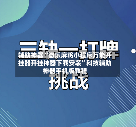 辅助神器“微乐麻将小程序万能开挂器开挂神器下载安装”科技辅助神器手机版教程-第3张图片