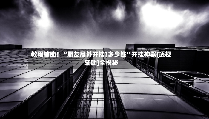 教程辅助！“朋友局外开挂?多少钱”开挂神器{透视辅助}全揭秘-第2张图片