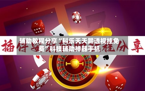 辅助教程分享“科乐天天踢透视挂免费	”科技辅助神器手机-第3张图片