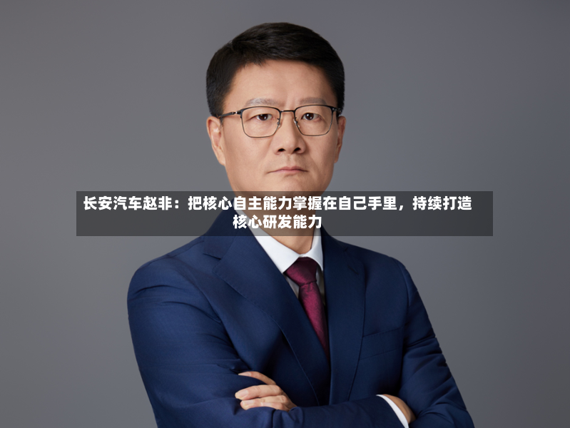 长安汽车赵非：把核心自主能力掌握在自己手里，持续打造核心研发能力