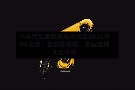 小米汽车家用充电机械臂2026年Q4上市：自动插拔枪，全程无需人工干预-第2张图片