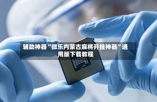 辅助神器“微乐内蒙古麻将开挂神器”通用版下载教程-第2张图片
