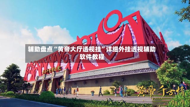 辅助盘点“黄帝大厅透视挂”详细外挂透视辅助软件教程