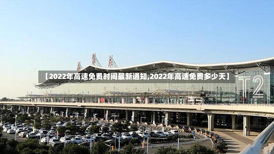 【2022年高速免费时间最新通知,2022年高速免费多少天】