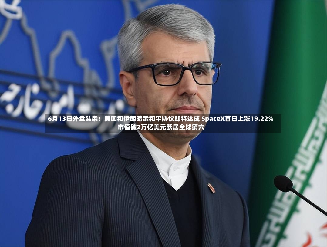 6月13日外盘头条：美国和伊朗暗示和平协议即将达成 SpaceX首日上涨19.22% 市值破2万亿美元跃居全球第六-第2张图片