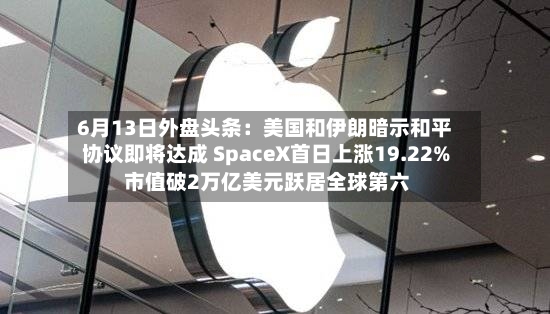 6月13日外盘头条：美国和伊朗暗示和平协议即将达成 SpaceX首日上涨19.22% 市值破2万亿美元跃居全球第六