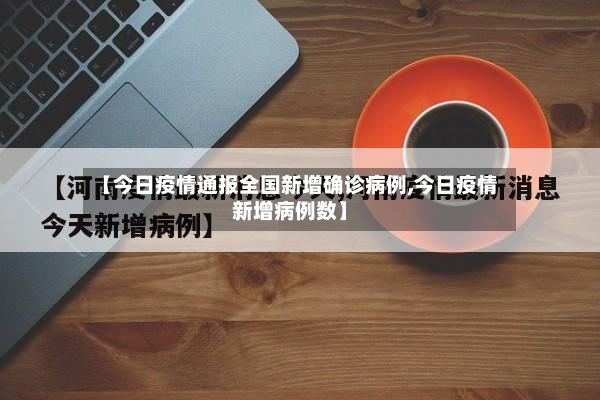 【今日疫情通报全国新增确诊病例,今日疫情新增病例数】