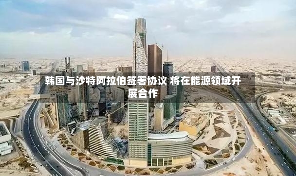 韩国与沙特阿拉伯签署协议 将在能源领域开展合作-第2张图片