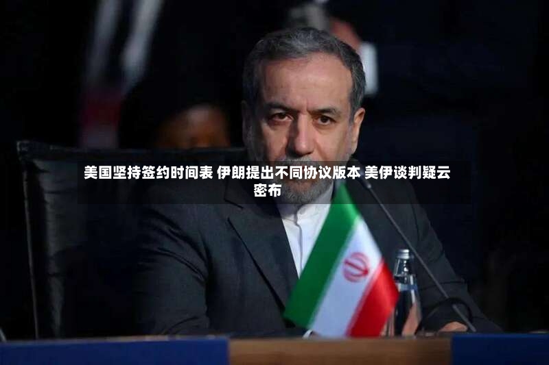 美国坚持签约时间表 伊朗提出不同协议版本 美伊谈判疑云密布