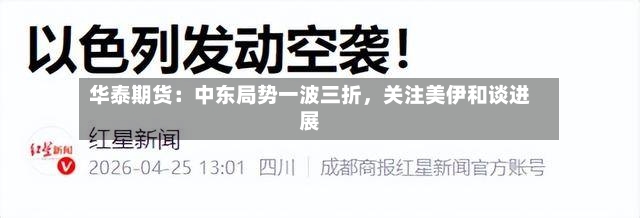 华泰期货：中东局势一波三折，关注美伊和谈进展