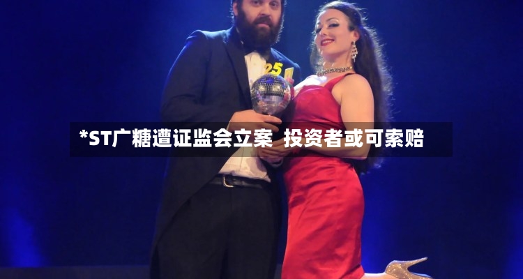 *ST广糖遭证监会立案 投资者或可索赔-第2张图片