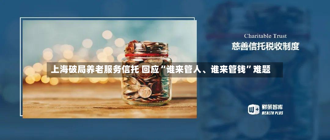 上海破局养老服务信托 回应“谁来管人	、谁来管钱	”难题-第2张图片