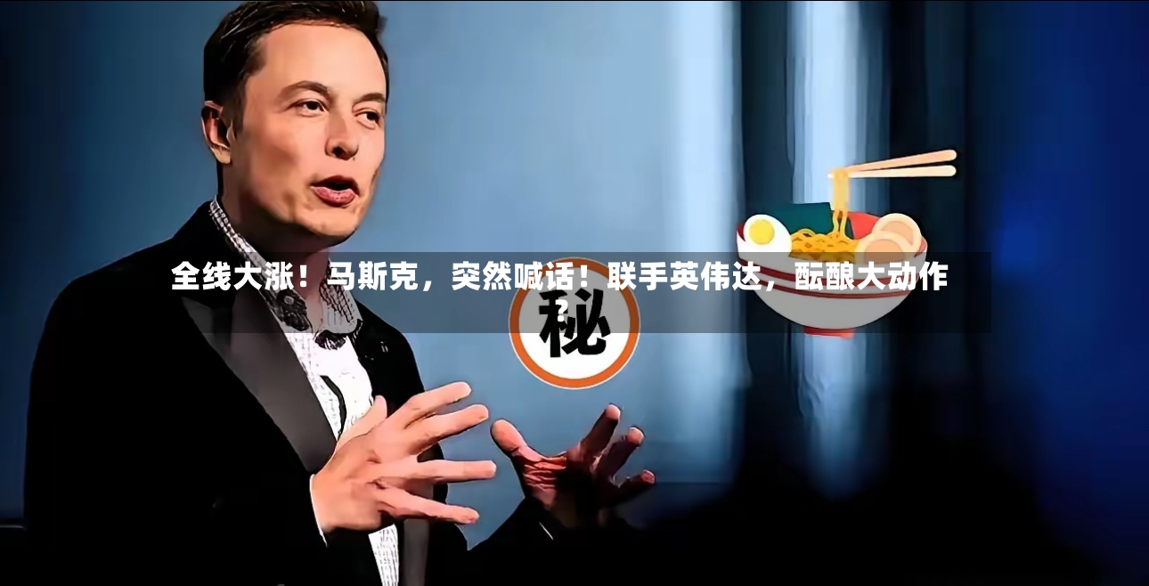 全线大涨！马斯克，突然喊话！联手英伟达，酝酿大动作？-第2张图片