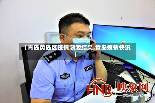 【青岛黄岛区疫情溯源结果,黄岛疫情快讯】-第2张图片