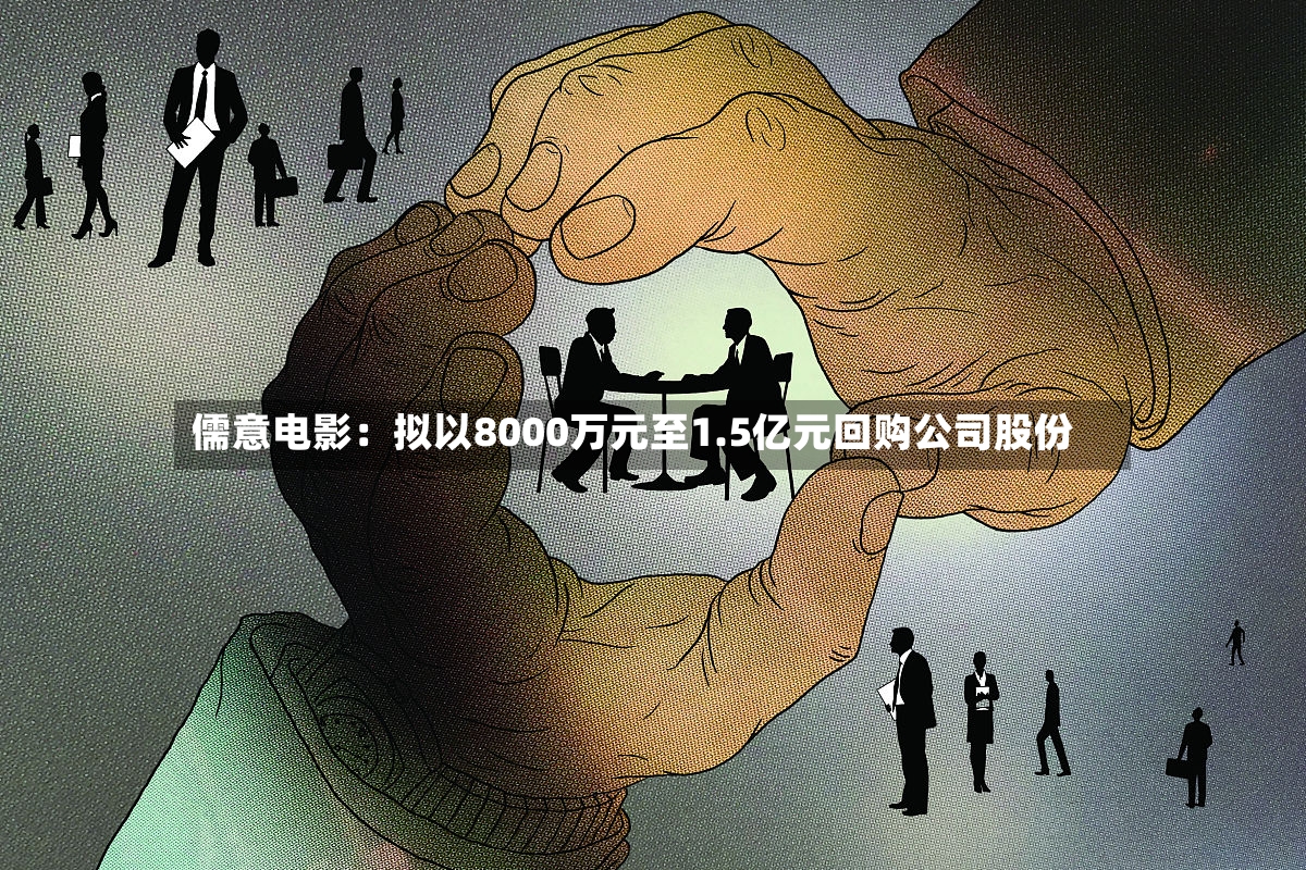 儒意电影：拟以8000万元至1.5亿元回购公司股份-第3张图片