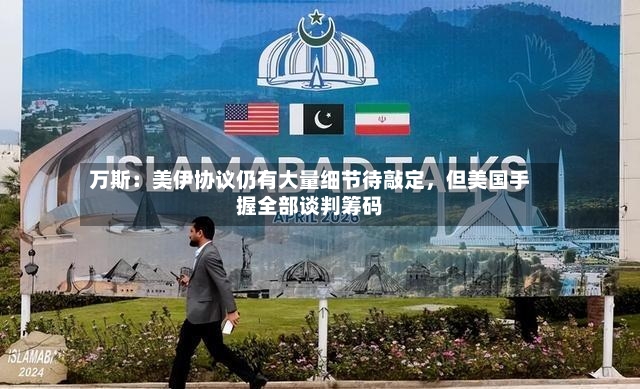 万斯：美伊协议仍有大量细节待敲定	，但美国手握全部谈判筹码-第2张图片