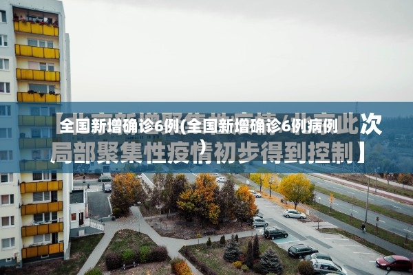 全国新增确诊6例(全国新增确诊6例病例)