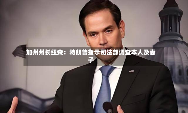 加州州长纽森:特朗普指示司法部调查本人及妻子-第2张图片