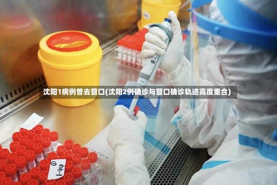 沈阳1病例曾去营口(沈阳2例确诊与营口确诊轨迹高度重合)