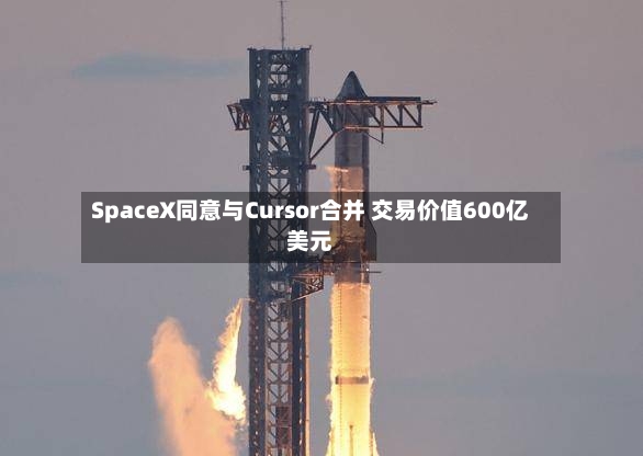 SpaceX同意与Cursor合并 交易价值600亿美元-第2张图片