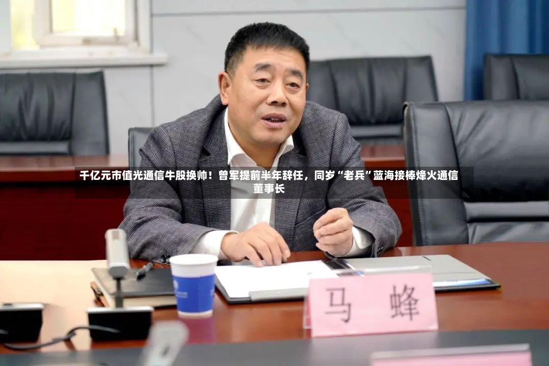 千亿元市值光通信牛股换帅！曾军提前半年辞任，同岁“老兵”蓝海接棒烽火通信董事长-第2张图片