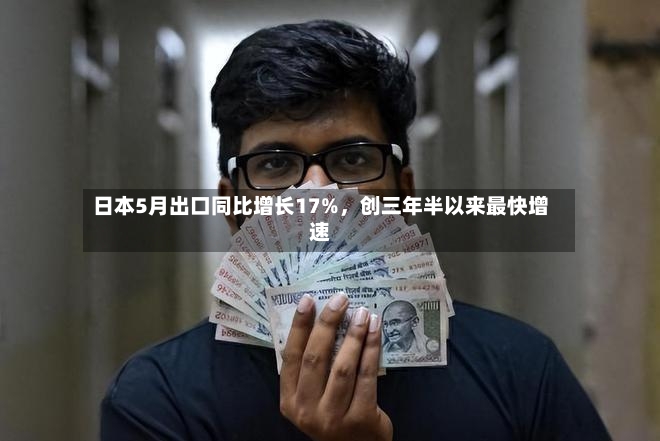 日本5月出口同比增长17%，创三年半以来最快增速-第2张图片