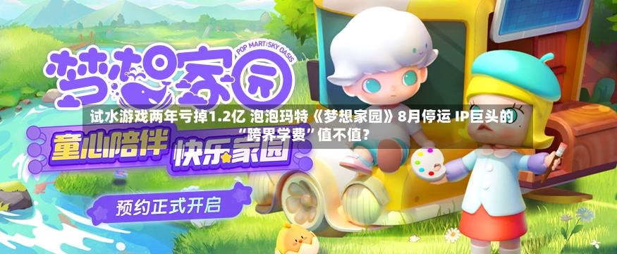 试水游戏两年亏掉1.2亿 泡泡玛特《梦想家园》8月停运 IP巨头的“跨界学费	”值不值？-第3张图片