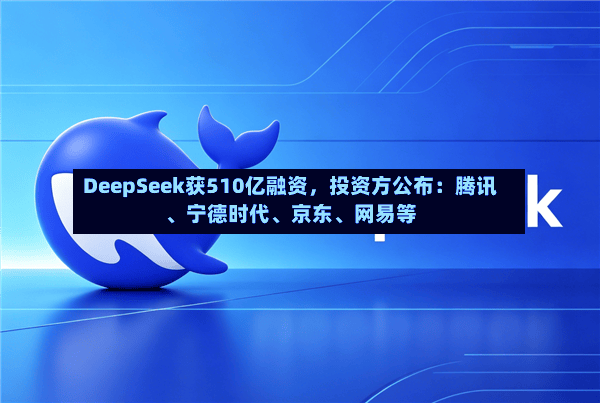 DeepSeek获510亿融资，投资方公布：腾讯、宁德时代	、京东、网易等-第2张图片