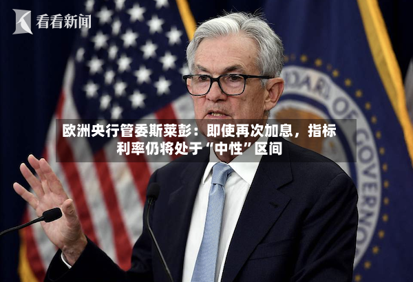欧洲央行管委斯莱彭：即使再次加息，指标利率仍将处于“中性”区间-第3张图片