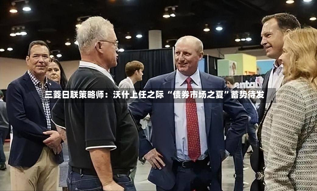 三菱日联策略师：沃什上任之际 “债券市场之夏	”蓄势待发-第2张图片
